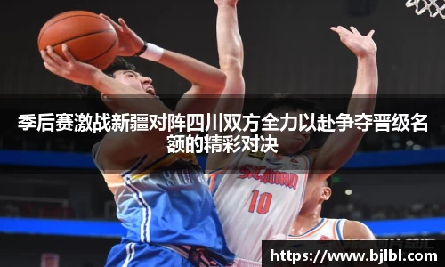 季后赛激战新疆对阵四川双方全力以赴争夺晋级名额的精彩对决