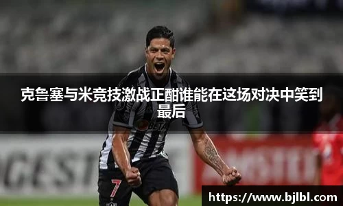 克鲁塞与米竞技激战正酣谁能在这场对决中笑到最后