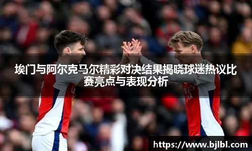 埃门与阿尔克马尔精彩对决结果揭晓球迷热议比赛亮点与表现分析
