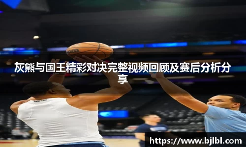 灰熊与国王精彩对决完整视频回顾及赛后分析分享