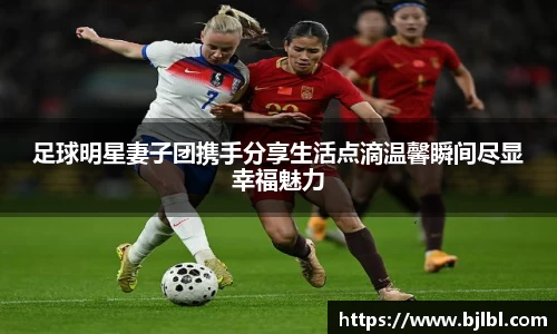 足球明星妻子团携手分享生活点滴温馨瞬间尽显幸福魅力