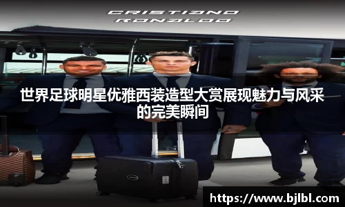 世界足球明星优雅西装造型大赏展现魅力与风采的完美瞬间