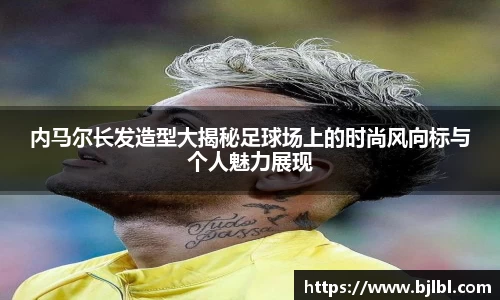 内马尔长发造型大揭秘足球场上的时尚风向标与个人魅力展现